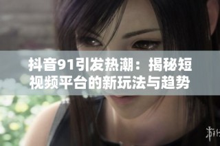 抖音91引发热潮：揭秘短视频平台的新玩法与趋势