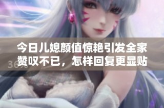 今日儿媳颜值惊艳引发全家赞叹不已，怎样回复更显贴心