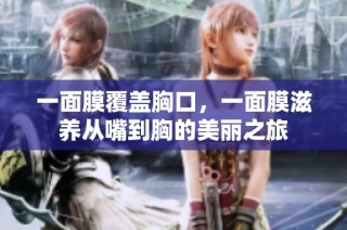 一面膜覆盖胸口，一面膜滋养从嘴到胸的美丽之旅