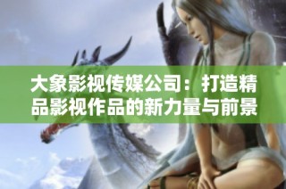 大象影视传媒公司：打造精品影视作品的新力量与前景展望