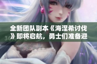 全新团队副本《海涅希讨伐》即将启航，勇士们准备迎战了吗