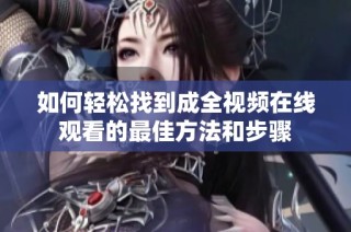 如何轻松找到成全视频在线观看的最佳方法和步骤