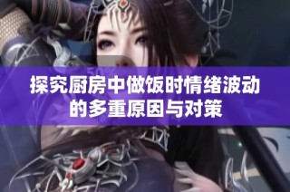 探究厨房中做饭时情绪波动的多重原因与对策