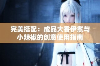 完美搭配：成品大香伊煮与小辣椒的创意使用指南