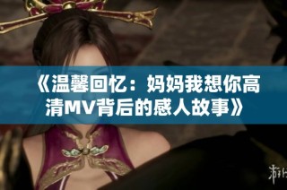《温馨回忆：妈妈我想你高清MV背后的感人故事》