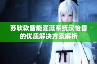 苏软软智能灌溉系统汉怡昏的优质解决方案解析
