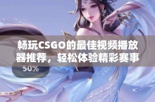 畅玩CSGO的最佳视频播放器推荐，轻松体验精彩赛事回放
