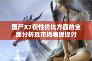 国产X7在性价比方面的全面分析及市场表现探讨