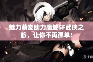 魅力萌宠助力魔域SF武侠之旅，让你不再孤单！