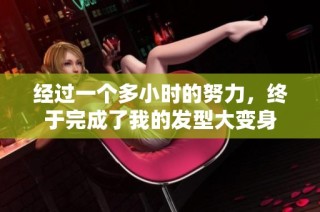 经过一个多小时的努力，终于完成了我的发型大变身