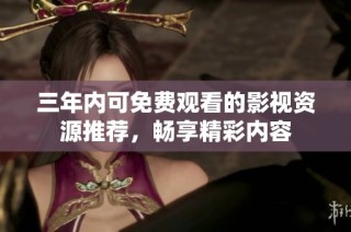 三年内可免费观看的影视资源推荐，畅享精彩内容