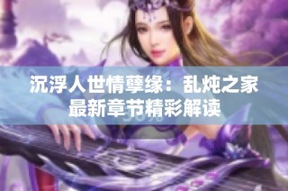 沉浮人世情孽缘：乱炖之家最新章节精彩解读