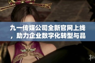 九一传媒公司全新官网上线，助力企业数字化转型与品牌营销