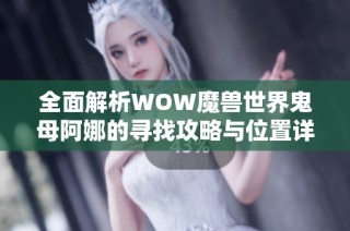 全面解析WOW魔兽世界鬼母阿娜的寻找攻略与位置详细介绍
