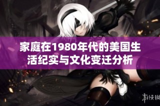 家庭在1980年代的美国生活纪实与文化变迁分析