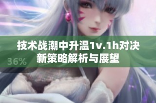 技术战潮中升温1v.1h对决新策略解析与展望