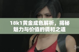 18k1黄金成色解析，揭秘魅力与价值的调和之道