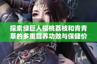 探索绿巨人樱桃荔枝和青青草的多重营养功效与保健价值