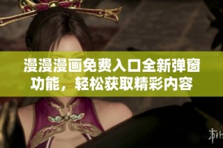 漫漫漫画免费入口全新弹窗功能，轻松获取精彩内容