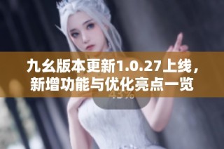 九幺版本更新1.0.27上线，新增功能与优化亮点一览