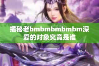 揭秘老bmbmbmbmbm深爱的对象究竟是谁