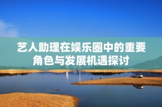 艺人助理在娱乐圈中的重要角色与发展机遇探讨