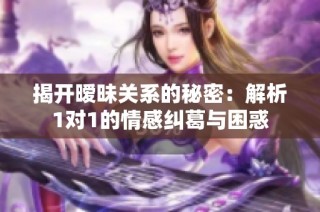 揭开暧昧关系的秘密：解析1对1的情感纠葛与困惑