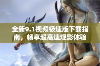 全新9.1视频极速版下载指南，畅享超高速观影体验