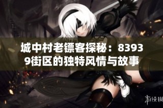 城中村老镖客探秘：83939街区的独特风情与故事