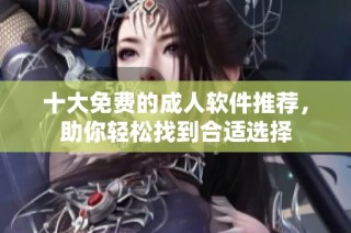 十大免费的成人软件推荐，助你轻松找到合适选择