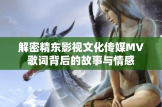 解密精东影视文化传媒MV歌词背后的故事与情感