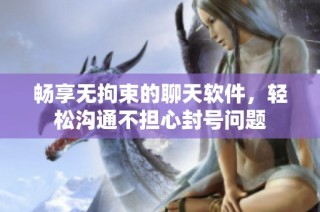 畅享无拘束的聊天软件，轻松沟通不担心封号问题