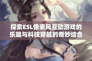 探索ESL像素风互动游戏的乐趣与科技穿越的奇妙结合