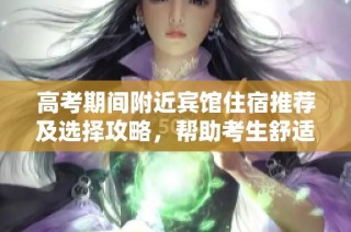 高考期间附近宾馆住宿推荐及选择攻略，帮助考生舒适备考