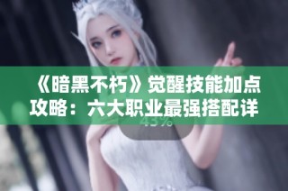 《暗黑不朽》觉醒技能加点攻略：六大职业最强搭配详解