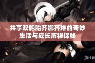 共享双胞胎齐娜齐琳的奇妙生活与成长历程探秘