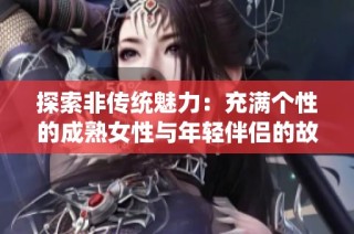 探索非传统魅力：充满个性的成熟女性与年轻伴侣的故事