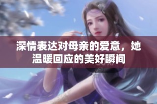 深情表达对母亲的爱意，她温暖回应的美好瞬间