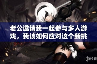 老公邀请我一起参与多人游戏，我该如何应对这个新挑战呢