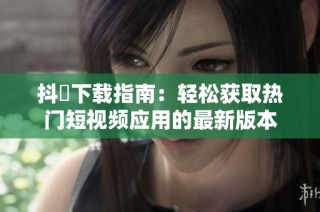 抖抈下载指南：轻松获取热门短视频应用的最新版本