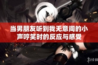 当男朋友听到我无意间的小声哼笑时的反应与感受
