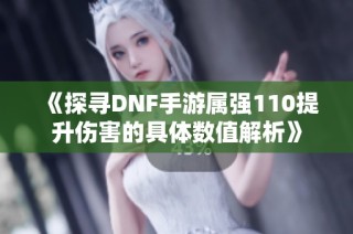 《探寻DNF手游属强110提升伤害的具体数值解析》