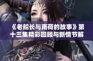 《老船长与雨荷的故事》第十三集精彩回顾与新情节解析