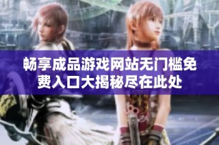 畅享成品游戏网站无门槛免费入口大揭秘尽在此处