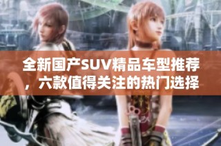 全新国产SUV精品车型推荐，六款值得关注的热门选择