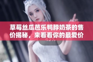 草莓丝瓜芭乐鸭脖奶茶的售价揭秘，来看看你的最爱价格吧
