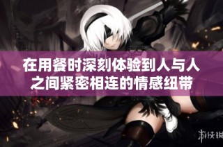 在用餐时深刻体验到人与人之间紧密相连的情感纽带