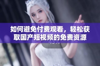 如何避免付费观看，轻松获取国产短视频的免费资源