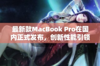 最新款MacBook Pro在国内正式发布，创新性能引领潮流