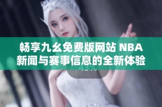畅享九幺免费版网站 NBA新闻与赛事信息的全新体验